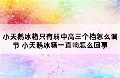 小天鹅冰箱只有弱中高三个档怎么调节 小天鹅冰箱一直响怎么回事